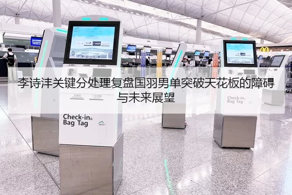 李诗沣关键分处理复盘国羽男单突破天花板的障碍与未来展望