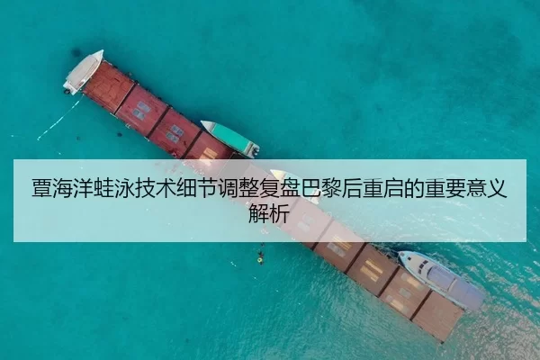 覃海洋蛙泳技术细节调整复盘巴黎后重启的重要意义解析