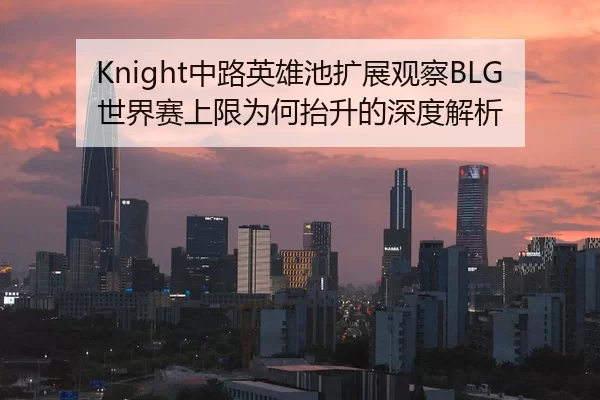 Knight中路英雄池扩展观察BLG世界赛上限为何抬升的深度解析