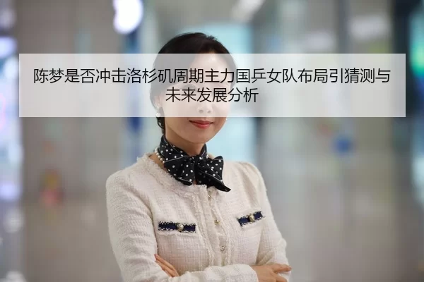 陈梦是否冲击洛杉矶周期主力国乒女队布局引猜测与未来发展分析