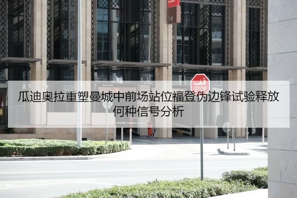 瓜迪奥拉重塑曼城中前场站位福登伪边锋试验释放何种信号分析
