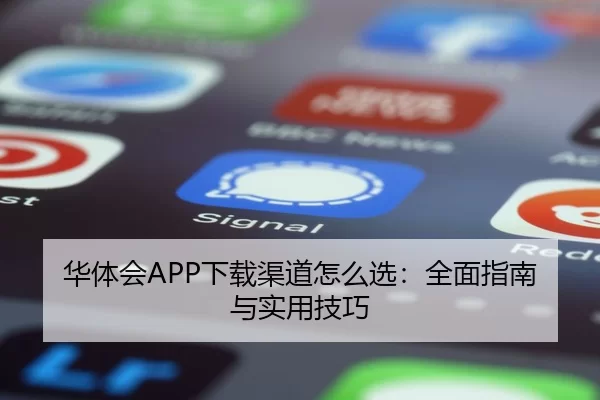 华体会APP下载渠道怎么选：全面指南与实用技巧