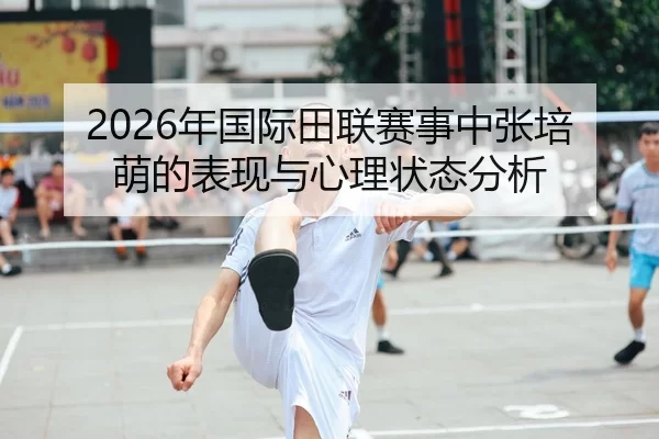 2026年国际田联赛事中张培萌的表现与心理状态分析