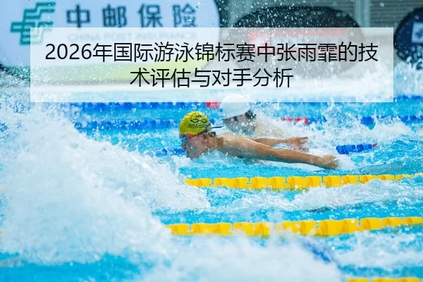 2026年国际游泳锦标赛中张雨霏的技术评估与对手分析