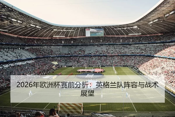 2026年欧洲杯赛前分析：英格兰队阵容与战术展望