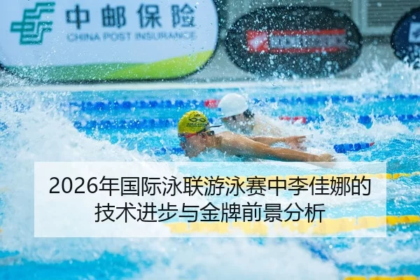 2026年国际泳联游泳赛中李佳娜的技术进步与金牌前景分析