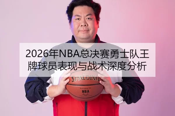 2026年NBA总决赛勇士队王牌球员表现与战术深度分析