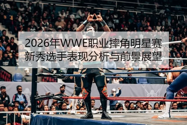 2026年WWE职业摔角明星赛新秀选手表现分析与前景展望