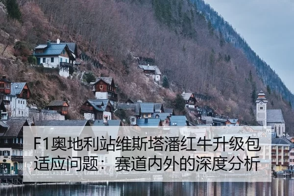 F1奥地利站维斯塔潘红牛升级包适应问题：赛道内外的深度分析