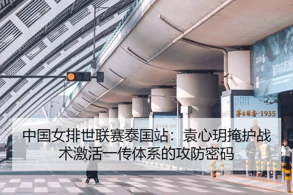 中国女排世联赛泰国站：袁心玥掩护战术激活一传体系的攻防密码