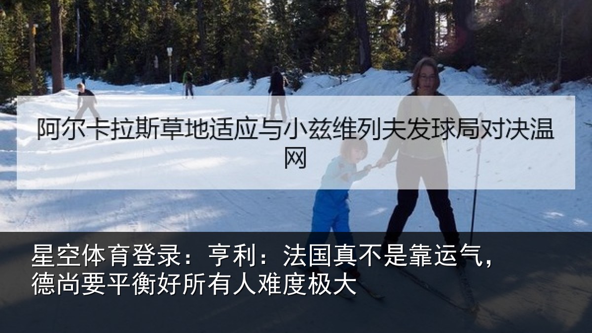 星空体育登录:亨利相关情况,德尚相关情况度极大