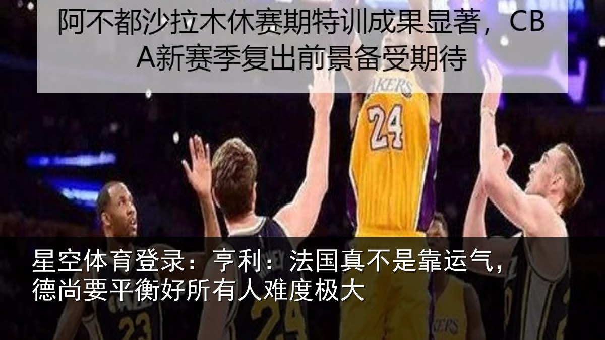 星空体育登录：亨利：法国真不是靠运气，德尚要平衡好所有人难度极大