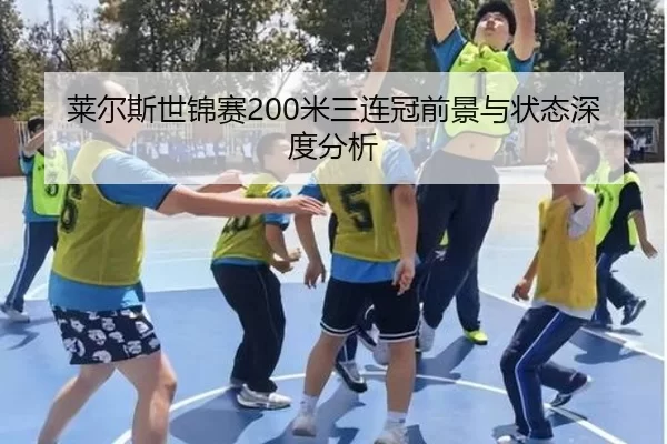 莱尔斯世锦赛200米三连冠前景与状态深度分析