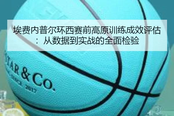埃费内普尔环西赛前高原训练成效评估：从数据到实战的全面检验