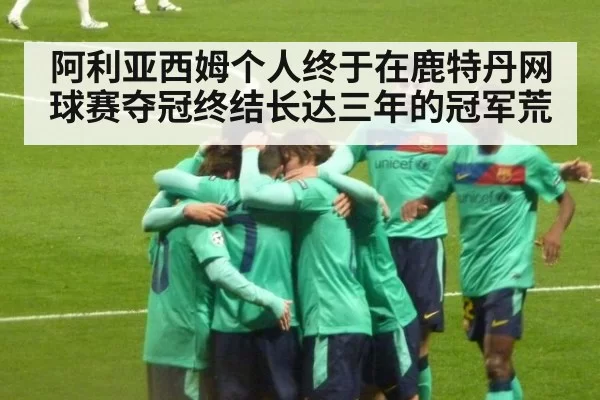 阿利亚西姆个人终于在鹿特丹网球赛夺冠终结长达三年的冠军荒