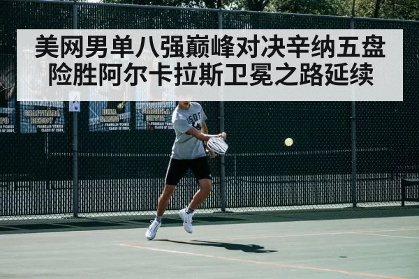 美网男单八强巅峰对决辛纳五盘险胜阿尔卡拉斯卫冕之路延续