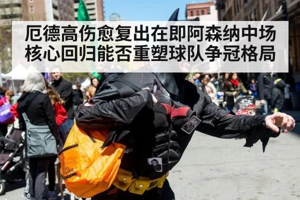 厄德高伤愈复出在即阿森纳中场核心回归能否重塑球队争冠格局