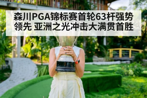 森川PGA锦标赛首轮63杆强势领先 亚洲之光冲击大满贯首胜