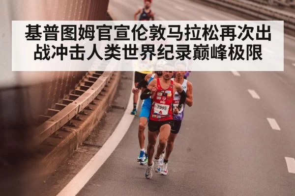 基普图姆官宣伦敦马拉松再次出战冲击人类世界纪录巅峰极限