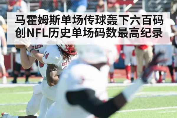 马霍姆斯单场传球轰下六百码创NFL历史单场码数最高纪录