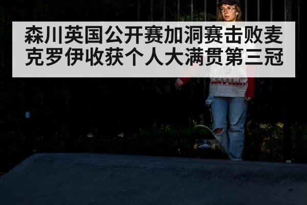森川英国公开赛加洞赛击败麦克罗伊收获个人大满贯第三冠