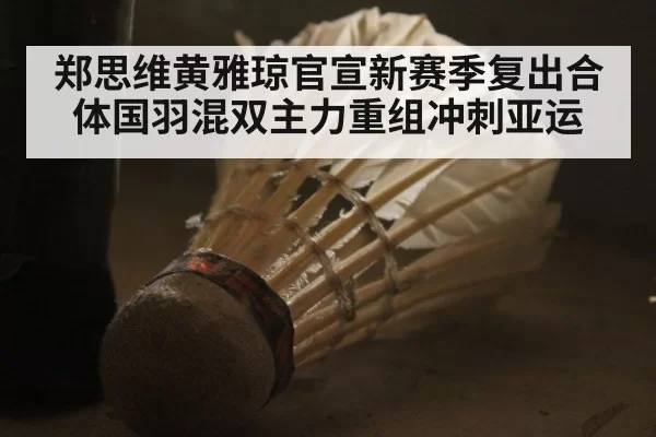 郑思维黄雅琼官宣新赛季复出合体国羽混双主力重组冲刺亚运